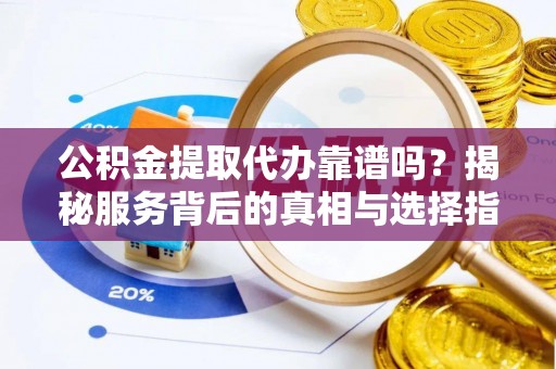 太子河公积金提取代办靠谱吗？揭秘服务背后的真相与选择指南