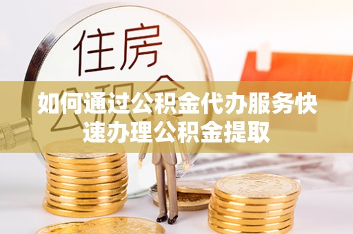 太子河如何通过公积金代办服务快速办理公积金提取