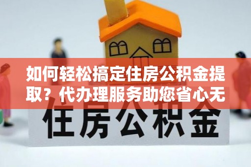 太子河如何轻松搞定住房公积金提取？代办理服务助您省心无忧