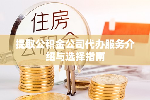 太子河提取公积金公司代办服务介绍与选择指南