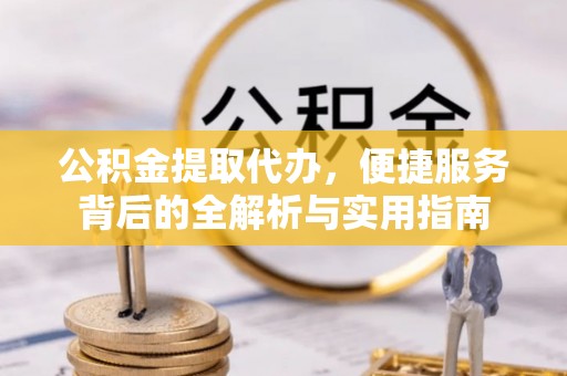 太子河公积金提取代办，便捷服务背后的全解析与实用指南