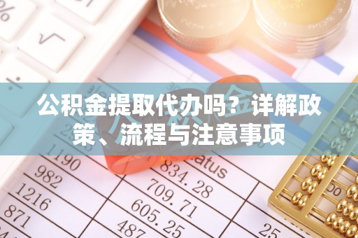 太子河公积金提取代办吗？详解政策、流程与注意事项