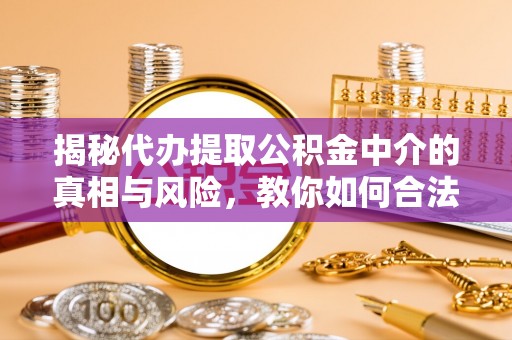 太子河揭秘代办提取公积金中介的真相与风险，教你如何合法合规操作