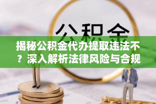 太子河揭秘公积金代办提取违法不？深入解析法律风险与合规途径