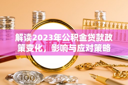 太子河解读2023年公积金贷款政策变化，影响与应对策略