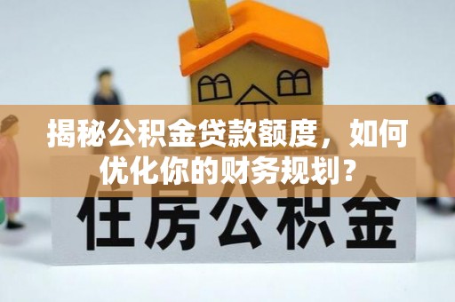 太子河揭秘公积金贷款额度，如何优化你的财务规划？