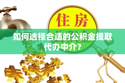 太子河如何选择合适的公积金提取代办中介？
