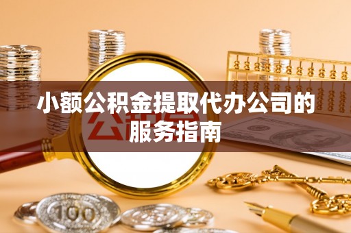 太子河小额公积金提取代办公司的服务指南