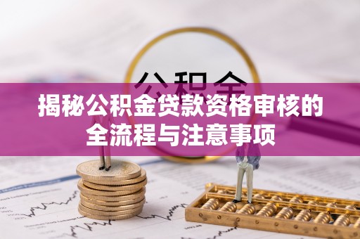 太子河揭秘公积金贷款资格审核的全流程与注意事项