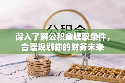 太子河深入了解公积金提取条件，合理规划你的财务未来