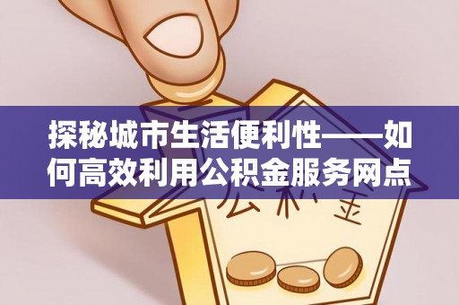 太子河探秘城市生活便利性——如何高效利用公积金服务网点查询工具