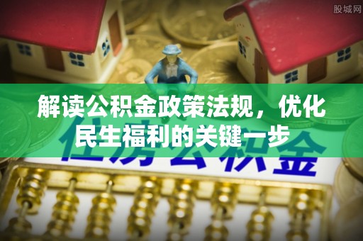 太子河解读公积金政策法规，优化民生福利的关键一步