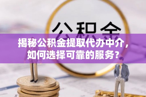 太子河揭秘公积金提取代办中介，如何选择可靠的服务？