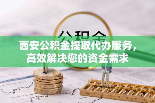 太子河西安公积金提取代办服务，高效解决您的资金需求