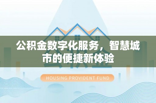 太子河公积金数字化服务，智慧城市的便捷新体验