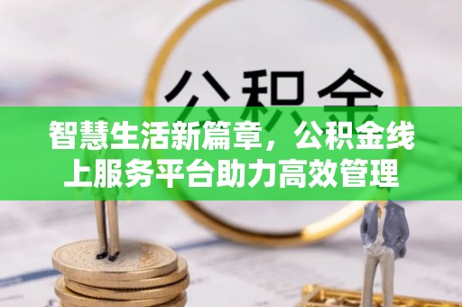 太子河智慧生活新篇章，公积金线上服务平台助力高效管理