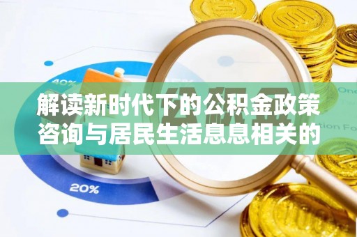 太子河解读新时代下的公积金政策咨询与居民生活息息相关的变化