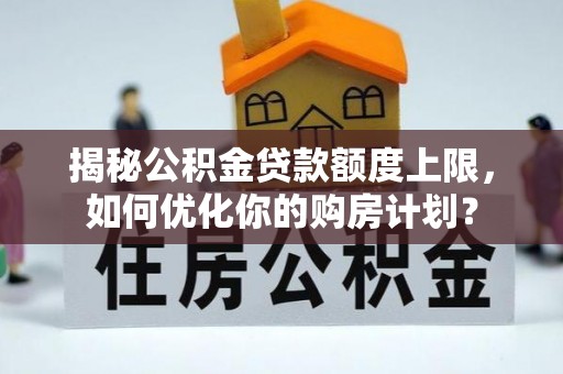 太子河揭秘公积金贷款额度上限，如何优化你的购房计划？