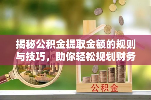 太子河揭秘公积金提取金额的规则与技巧，助你轻松规划财务未来