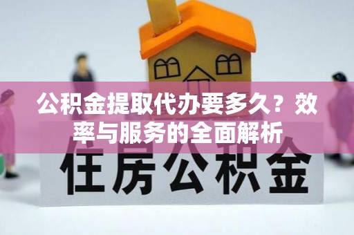 太子河公积金提取代办要多久？效率与服务的全面解析