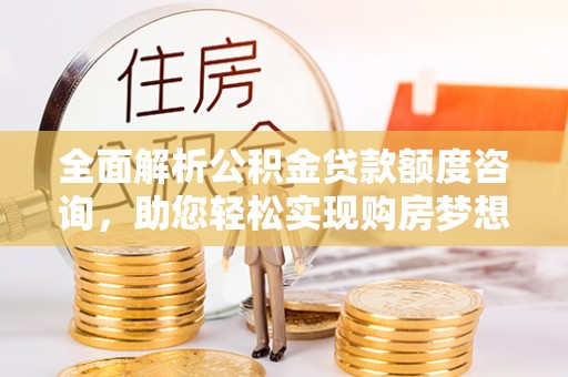 太子河全面解析公积金贷款额度咨询，助您轻松实现购房梦想