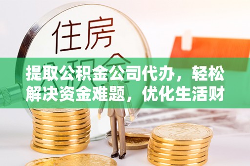 太子河提取公积金公司代办，轻松解决资金难题，优化生活财务管理