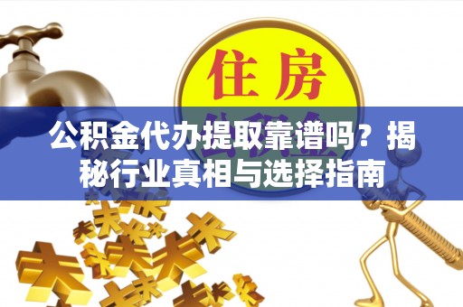 太子河公积金代办提取靠谱吗？揭秘行业真相与选择指南
