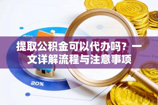 太子河提取公积金可以代办吗？一文详解流程与注意事项