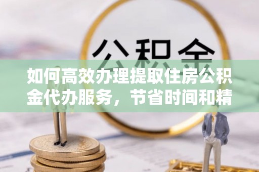 太子河如何高效办理提取住房公积金代办服务，节省时间和精力