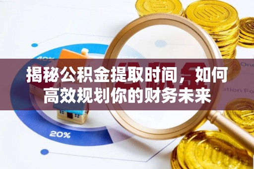 太子河揭秘公积金提取时间，如何高效规划你的财务未来