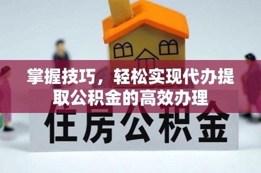 太子河掌握技巧，轻松实现代办提取公积金的高效办理