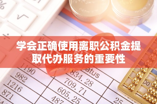 太子河学会正确使用离职公积金提取代办服务的重要性