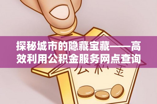 太子河探秘城市的隐藏宝藏——高效利用公积金服务网点查询提升生活品质