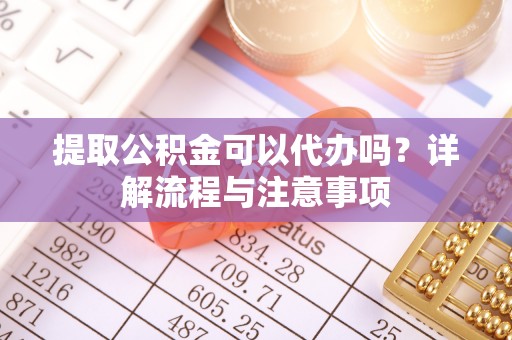 太子河提取公积金可以代办吗？详解流程与注意事项