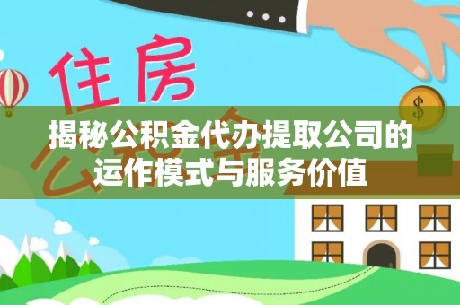 太子河揭秘公积金代办提取公司的运作模式与服务价值