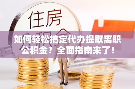 太子河如何轻松搞定代办提取离职公积金？全面指南来了！