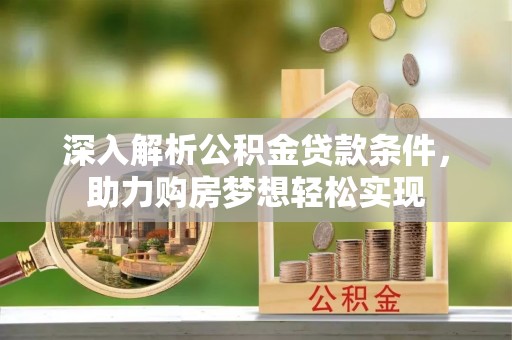太子河深入解析公积金贷款条件，助力购房梦想轻松实现