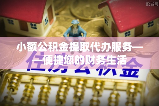 太子河小额公积金提取代办服务——便捷您的财务生活