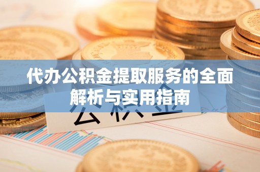 太子河代办公积金提取服务的全面解析与实用指南