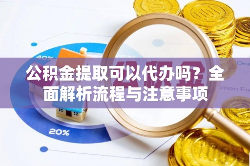 太子河公积金提取可以代办吗？全面解析流程与注意事项