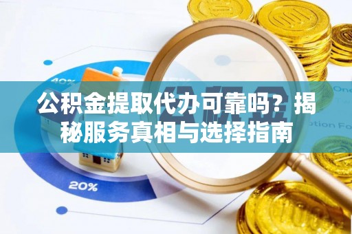 太子河公积金提取代办可靠吗？揭秘服务真相与选择指南