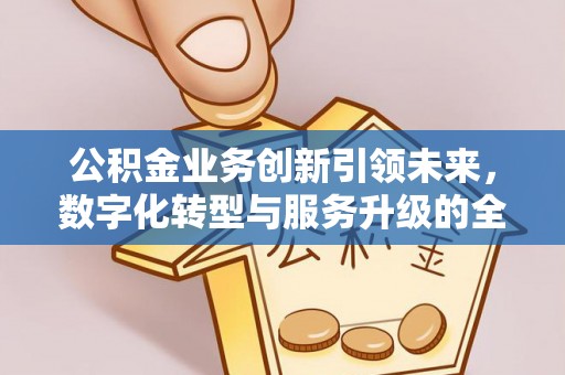 太子河公积金业务创新引领未来，数字化转型与服务升级的全新篇章