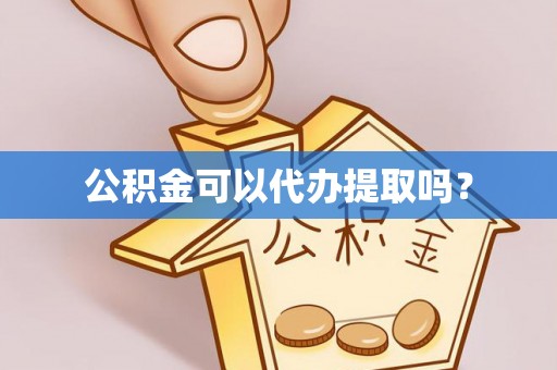 太子河公积金可以代办提取吗？