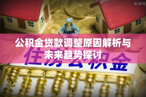 太子河公积金贷款调整原因解析与未来趋势探讨
