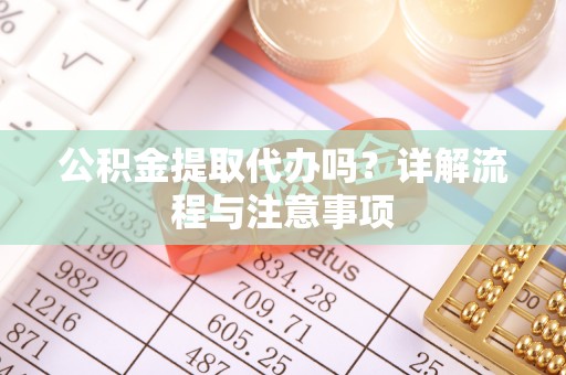 太子河公积金提取代办吗？详解流程与注意事项