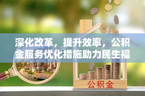 太子河深化改革，提升效率，公积金服务优化措施助力民生福祉