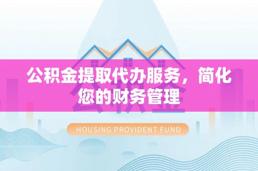 太子河公积金提取代办服务，简化您的财务管理