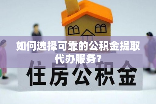 太子河如何选择可靠的公积金提取代办服务？