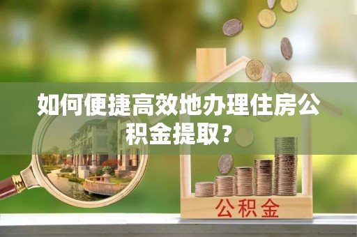 太子河如何便捷高效地办理住房公积金提取？