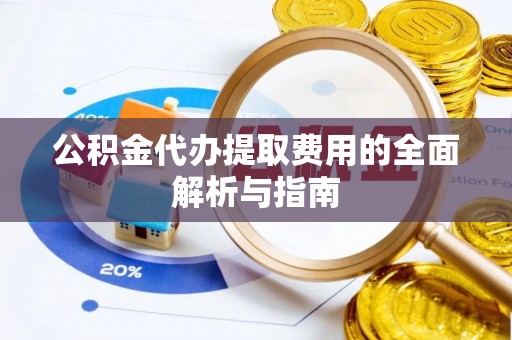 太子河公积金代办提取费用的全面解析与指南